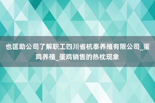 也匡助公司了解职工四川省杭泰养殖有限公司_蛋鸡养殖_蛋鸡销售的热枕现象