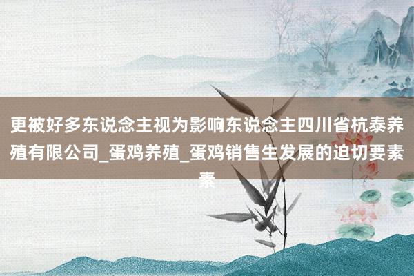 更被好多东说念主视为影响东说念主四川省杭泰养殖有限公司_蛋鸡养殖_蛋鸡销售生发展的迫切要素