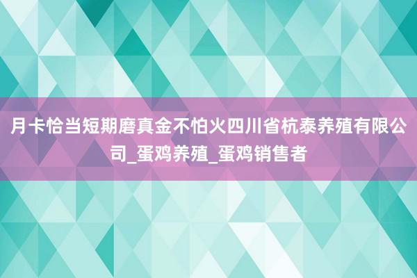 月卡恰当短期磨真金不怕火四川省杭泰养殖有限公司_蛋鸡养殖_蛋鸡销售者