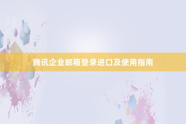 腾讯企业邮箱登录进口及使用指南